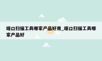 端口扫描工具哪家产品好用_端口扫描工具哪家产品好