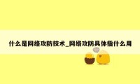 什么是网络攻防技术_网络攻防具体指什么用