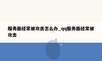 服务器经常被攻击怎么办_qq服务器经常被攻击