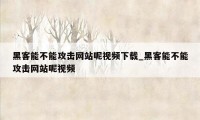 黑客能不能攻击网站呢视频下载_黑客能不能攻击网站呢视频