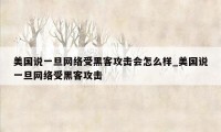 美国说一旦网络受黑客攻击会怎么样_美国说一旦网络受黑客攻击
