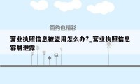 营业执照信息被盗用怎么办?_营业执照信息容易泄露