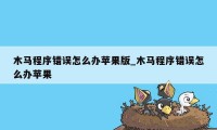 木马程序错误怎么办苹果版_木马程序错误怎么办苹果