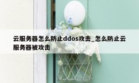 云服务器怎么防止ddos攻击_怎么防止云服务器被攻击