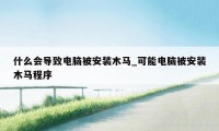 什么会导致电脑被安装木马_可能电脑被安装木马程序