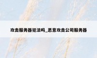 攻击服务器犯法吗_恶意攻击公司服务器