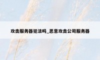 攻击服务器犯法吗_恶意攻击公司服务器