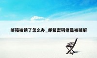邮箱被锁了怎么办_邮箱密码老是被破解