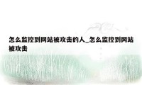 怎么监控到网站被攻击的人_怎么监控到网站被攻击