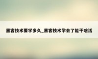 黑客技术要学多久_黑客技术学会了能干啥活