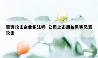 黑客攻击企业犯法吗_公司上市后被黑客恶意攻击