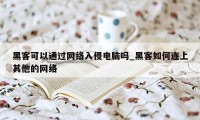 黑客可以通过网络入侵电脑吗_黑客如何连上其他的网络