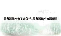 服务器被攻击了会怎样_服务器被攻击到断网