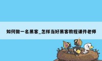 如何做一名黑客_怎样当好黑客教程课件老师