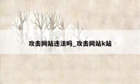 攻击网站违法吗_攻击网站k站