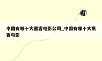 中国有哪十大黑客电影公司_中国有哪十大黑客电影