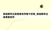 微信聊天记录黑客软件哪个好用_微信聊天记录黑客软件