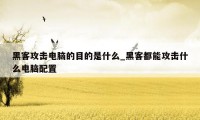 黑客攻击电脑的目的是什么_黑客都能攻击什么电脑配置