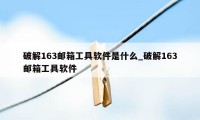 破解163邮箱工具软件是什么_破解163邮箱工具软件