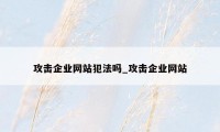 攻击企业网站犯法吗_攻击企业网站