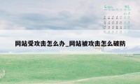 网站受攻击怎么办_网站被攻击怎么破防