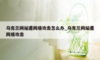 乌克兰网站遭网络攻击怎么办_乌克兰网站遭网络攻击