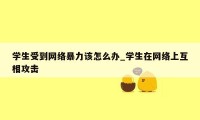 学生受到网络暴力该怎么办_学生在网络上互相攻击