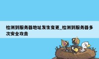 检测到服务器地址发生变更_检测到服务器多次安全攻击