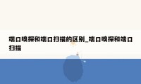 端口嗅探和端口扫描的区别_端口嗅探和端口扫描