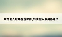 攻击他人服务器违法嘛_攻击他人服务器违法