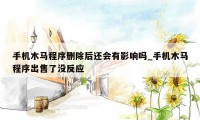 手机木马程序删除后还会有影响吗_手机木马程序出售了没反应