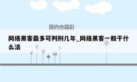 网络黑客最多可判刑几年_网络黑客一般干什么活