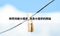 如何攻破小程序_攻击小程序的网站