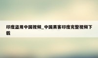 印度盗用中国视频_中国黑客印度完整视频下载