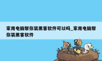 家用电脑帮你装黑客软件可以吗_家用电脑帮你装黑客软件