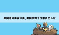 美国遭到黑客攻击_美国黑客干扰报告怎么写