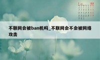不联网会被ban机吗_不联网会不会被网络攻击