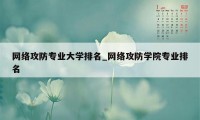 网络攻防专业大学排名_网络攻防学院专业排名