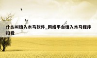 什么叫植入木马软件_网络平台植入木马程序扣费