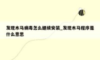 发现木马病毒怎么继续安装_发现木马程序是什么意思