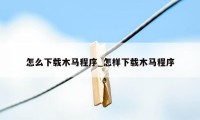 怎么下载木马程序_怎样下载木马程序