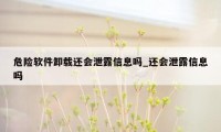 危险软件卸载还会泄露信息吗_还会泄露信息吗