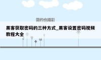 黑客获取密码的三种方式_黑客设置密码视频教程大全