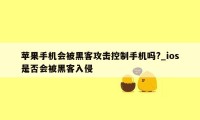 苹果手机会被黑客攻击控制手机吗?_ios是否会被黑客入侵