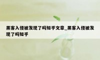 黑客入侵被发现了吗知乎文章_黑客入侵被发现了吗知乎