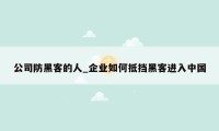 公司防黑客的人_企业如何抵挡黑客进入中国