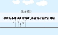 黑客能不能攻击网站呢_黑客能不能攻击网站