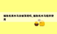捕鱼机用木马会被发现吗_捕鱼机木马程序使用