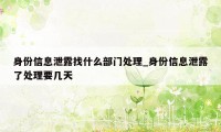 身份信息泄露找什么部门处理_身份信息泄露了处理要几天