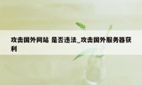 攻击国外网站 是否违法_攻击国外服务器获利